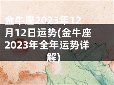 金牛座2023年12月12日运势(金牛座2023年全年运势详解)