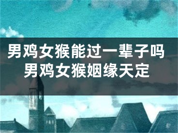 男鸡女猴能过一辈子吗男鸡女猴姻缘天定