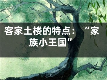 客家土楼的特点：“家族小王国”