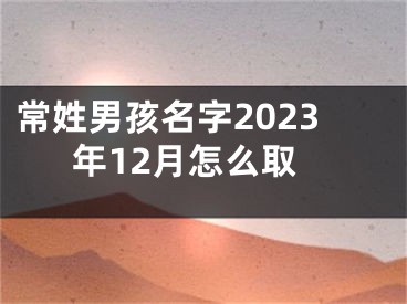 常姓男孩名字2023年12月怎么取