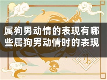 属狗男动情的表现有哪些属狗男动情时的表现