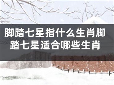 脚踏七星指什么生肖脚踏七星适合哪些生肖