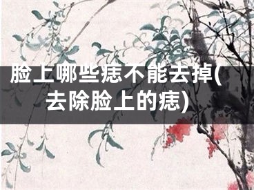 脸上哪些痣不能去掉(去除脸上的痣)