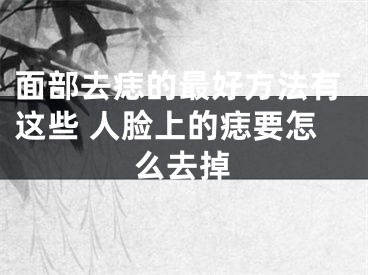 面部去痣的最好方法有这些 人脸上的痣要怎么去掉