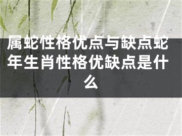 属蛇性格优点与缺点蛇年生肖性格优缺点是什么