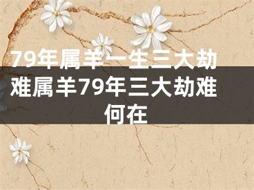79年属羊一生三大劫难属羊79年三大劫难何在