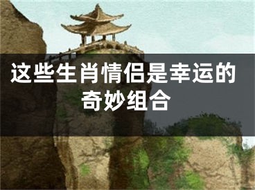 这些生肖情侣是幸运的奇妙组合