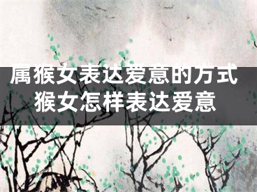 属猴女表达爱意的方式猴女怎样表达爱意