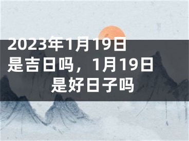 2023年1月19日是吉日吗，1月19日是好日子吗