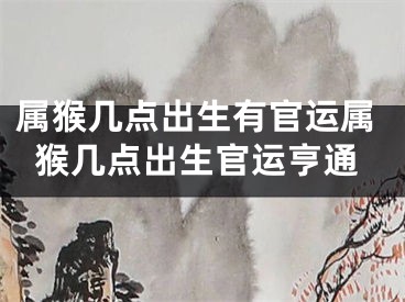 属猴几点出生有官运属猴几点出生官运亨通