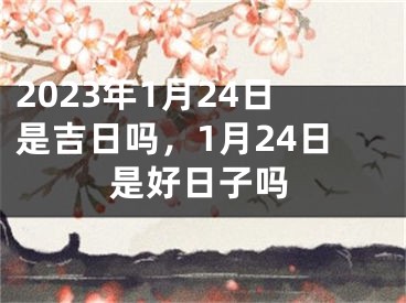 2023年1月24日是吉日吗，1月24日是好日子吗