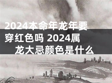 2024本命年龙年要穿红色吗 2024属龙大忌颜色是什么