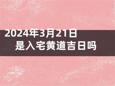 2024年3月21日是入宅黄道吉日吗