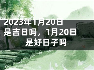2023年1月20日是吉日吗，1月20日是好日子吗