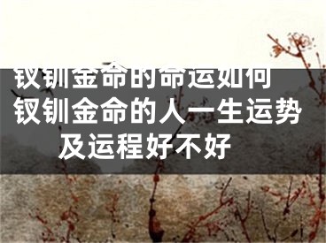 钗钏金命的命运如何 钗钏金命的人一生运势及运程好不好 