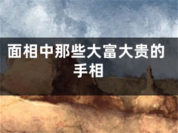 面相中那些大富大贵的手相