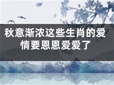 秋意渐浓这些生肖的爱情要恩恩爱爱了