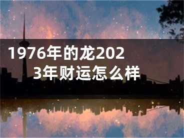 1976年的龙2023年财运怎么样