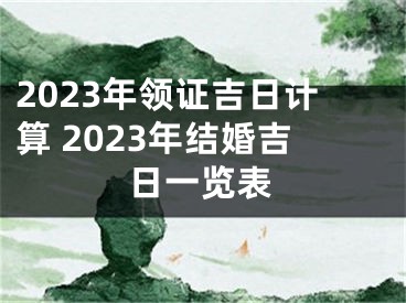 2023年领证吉日计算 2023年结婚吉日一览表