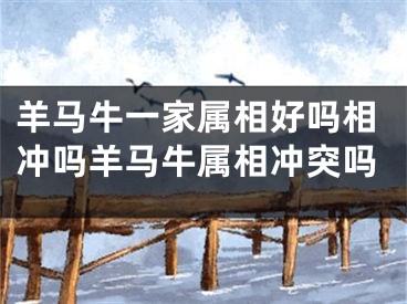 羊马牛一家属相好吗相冲吗羊马牛属相冲突吗