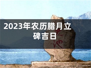2023年农历腊月立碑吉日