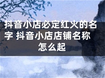 抖音小店必定红火的名字 抖音小店店铺名称怎么起
