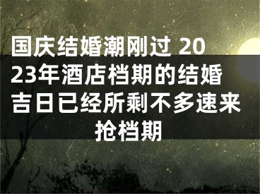 国庆结婚潮刚过 2023年酒店档期的结婚吉日已经所剩不多速来抢档期