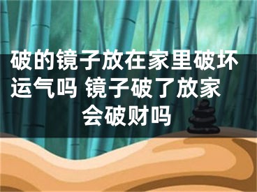 破的镜子放在家里破坏运气吗 镜子破了放家会破财吗