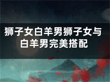 狮子女白羊男狮子女与白羊男完美搭配