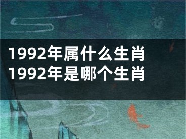 1992年属什么生肖1992年是哪个生肖