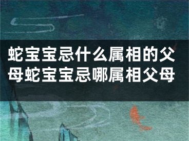 蛇宝宝忌什么属相的父母蛇宝宝忌哪属相父母