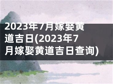 2023年7月嫁娶黄道吉日(2023年7月嫁娶黄道吉日查询)