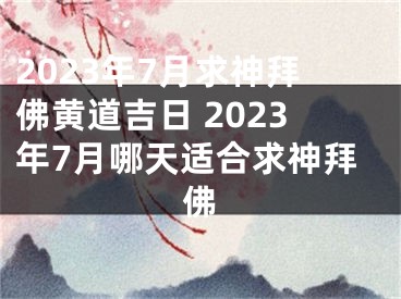 2023年7月求神拜佛黄道吉日 2023年7月哪天适合求神拜佛