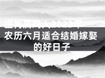 生肖属鸡人2023年农历六月适合结婚嫁娶的好日子