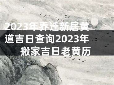 2023年乔迁新居黄道吉日查询2023年搬家吉日老黄历