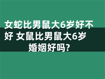 女蛇比男鼠大6岁好不好 女鼠比男鼠大6岁婚姻好吗?