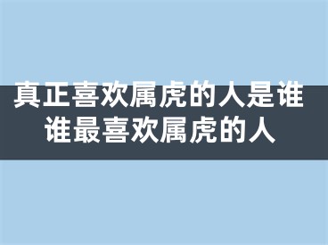 真正喜欢属虎的人是谁谁最喜欢属虎的人