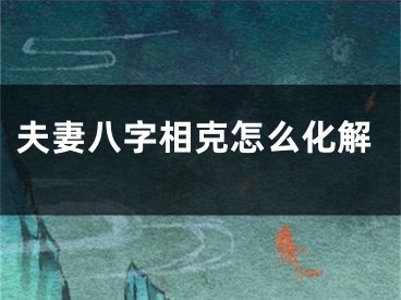 夫妻八字相克怎么化解