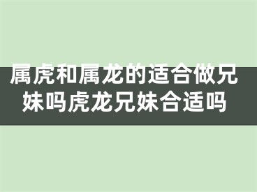 属虎和属龙的适合做兄妹吗虎龙兄妹合适吗