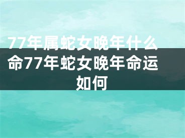 77年属蛇女晚年什么命77年蛇女晚年命运如何