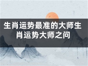 生肖运势最准的大师生肖运势大师之问