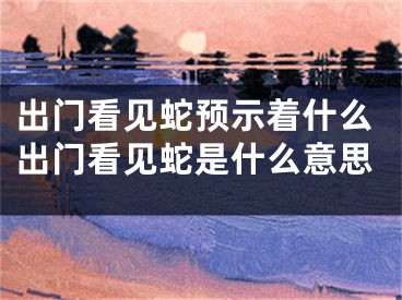 出门看见蛇预示着什么出门看见蛇是什么意思