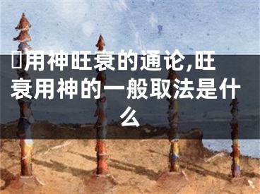 ​用神旺衰的通论,旺衰用神的一般取法是什么