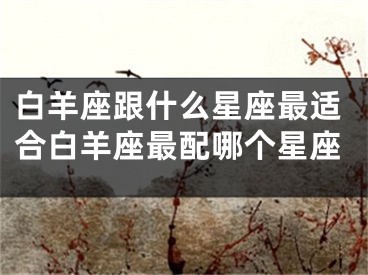 白羊座跟什么星座最适合白羊座最配哪个星座