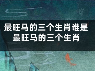 最旺马的三个生肖谁是最旺马的三个生肖