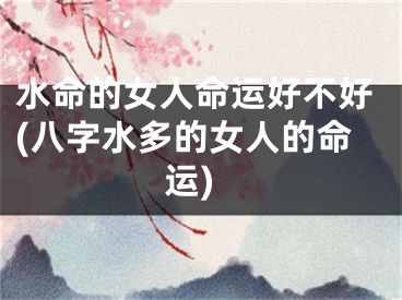 水命的女人命运好不好(八字水多的女人的命运)