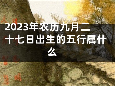 2023年农历九月二十七日出生的五行属什么 