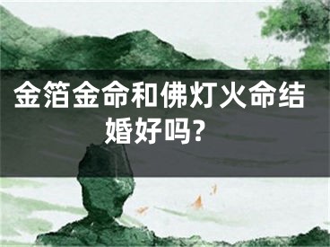 金箔金命和佛灯火命结婚好吗?