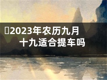 ​2023年农历九月十九适合提车吗