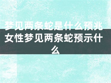 梦见两条蛇是什么预兆女性梦见两条蛇预示什么